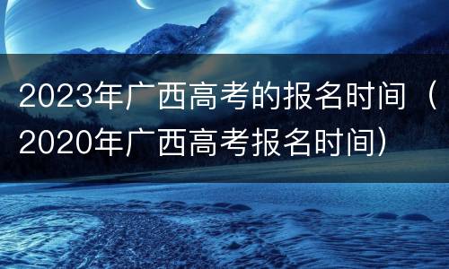 2023年广西高考的报名时间（2020年广西高考报名时间）