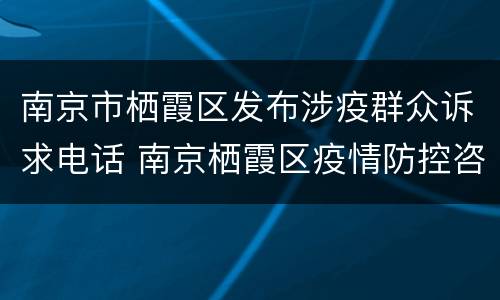 南京市栖霞区发布涉疫群众诉求电话 南京栖霞区疫情防控咨询电话