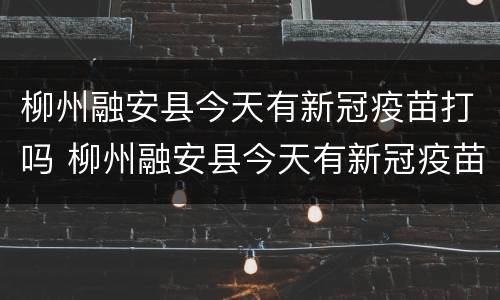 柳州融安县今天有新冠疫苗打吗 柳州融安县今天有新冠疫苗打吗在哪里