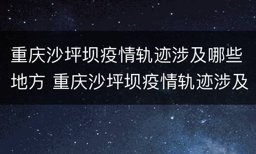 重庆沙坪坝疫情轨迹涉及哪些地方 重庆沙坪坝疫情轨迹涉及哪些地方封控