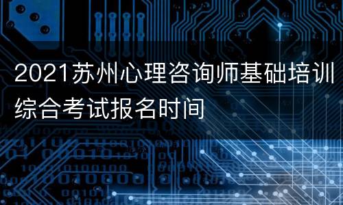 2021苏州心理咨询师基础培训综合考试报名时间