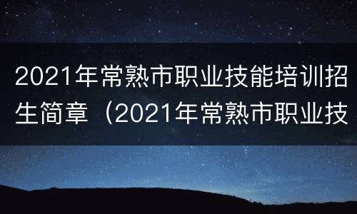 2021年常熟市职业技能培训招生简章（2021年常熟市职业技能培训招生简章及答案）