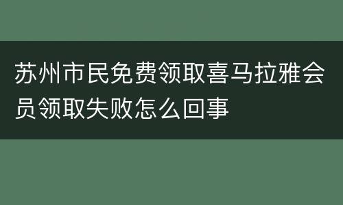 苏州市民免费领取喜马拉雅会员领取失败怎么回事