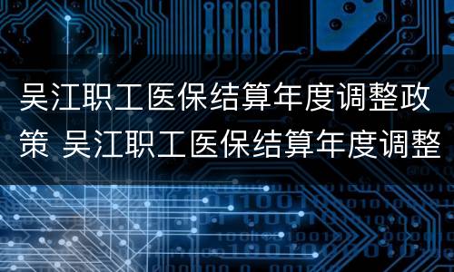 吴江职工医保结算年度调整政策 吴江职工医保结算年度调整政策是什么