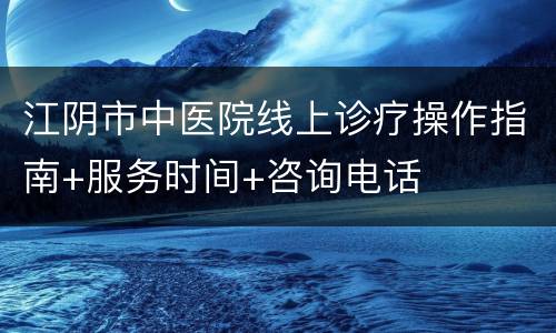 江阴市中医院线上诊疗操作指南+服务时间+咨询电话