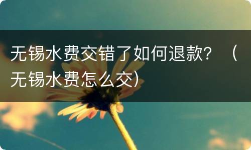 无锡水费交错了如何退款？（无锡水费怎么交）