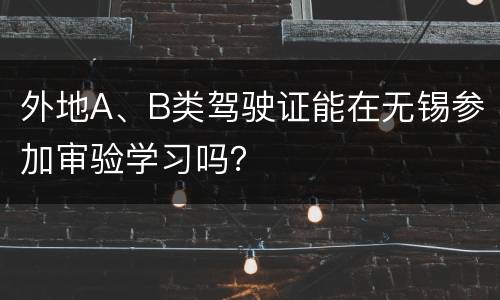 外地A、B类驾驶证能在无锡参加审验学习吗？