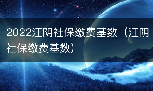 2022江阴社保缴费基数（江阴社保缴费基数）