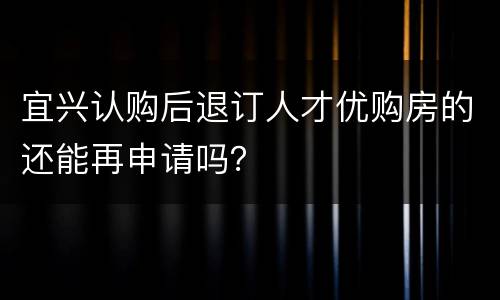 宜兴认购后退订人才优购房的还能再申请吗？