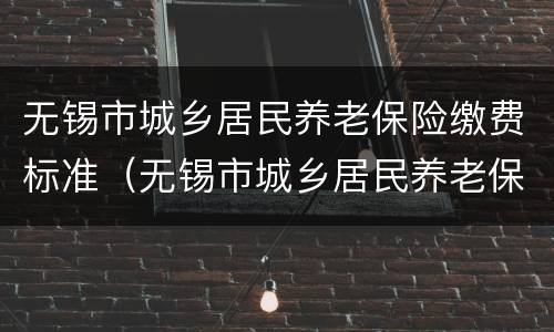 无锡市城乡居民养老保险缴费标准（无锡市城乡居民养老保险缴费标准文件）