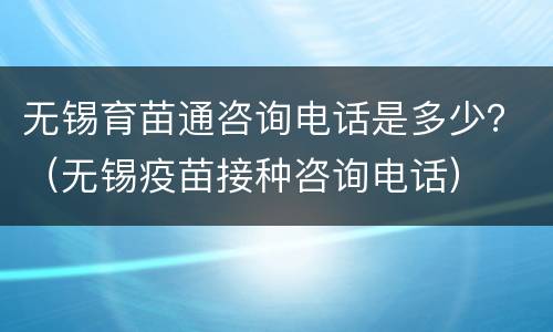 无锡育苗通咨询电话是多少？（无锡疫苗接种咨询电话）