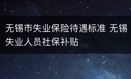 无锡市失业保险待遇标准 无锡失业人员社保补贴