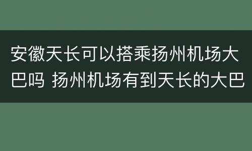 安徽天长可以搭乘扬州机场大巴吗 扬州机场有到天长的大巴吗