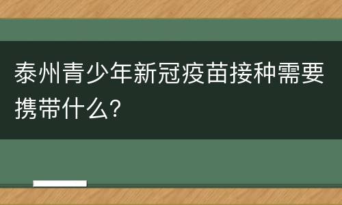 泰州青少年新冠疫苗接种需要携带什么？