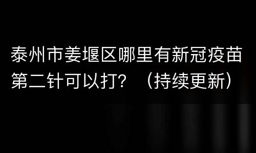 泰州市姜堰区哪里有新冠疫苗第二针可以打？（持续更新）