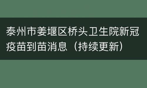 泰州市姜堰区桥头卫生院新冠疫苗到苗消息（持续更新）
