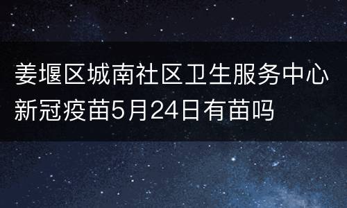 姜堰区城南社区卫生服务中心新冠疫苗5月24日有苗吗