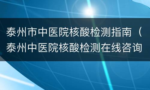 泰州市中医院核酸检测指南（泰州中医院核酸检测在线咨询）