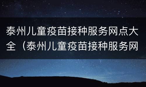 泰州儿童疫苗接种服务网点大全（泰州儿童疫苗接种服务网点大全查询）