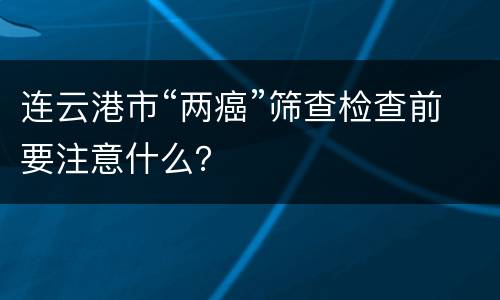 连云港市“两癌”筛查检查前要注意什么？