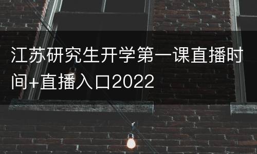江苏研究生开学第一课直播时间+直播入口2022