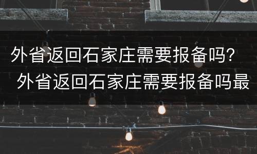 外省返回石家庄需要报备吗？ 外省返回石家庄需要报备吗最新