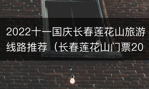 2022十一国庆长春莲花山旅游线路推荐（长春莲花山门票2020）