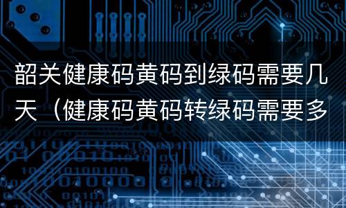 韶关健康码黄码到绿码需要几天（健康码黄码转绿码需要多久）