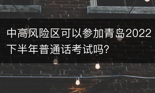 中高风险区可以参加青岛2022下半年普通话考试吗？