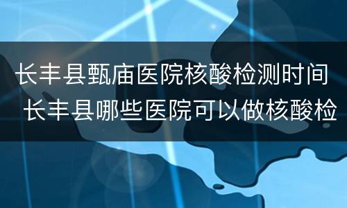 长丰县甄庙医院核酸检测时间 长丰县哪些医院可以做核酸检测