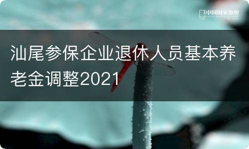 汕尾参保企业退休人员基本养老金调整2021