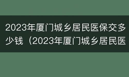 2023年厦门城乡居民医保交多少钱（2023年厦门城乡居民医保交多少钱呢）