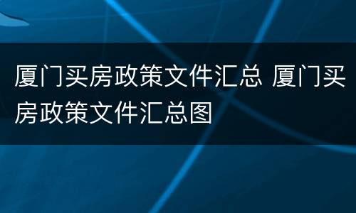 厦门买房政策文件汇总 厦门买房政策文件汇总图