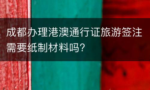 成都办理港澳通行证旅游签注需要纸制材料吗?
