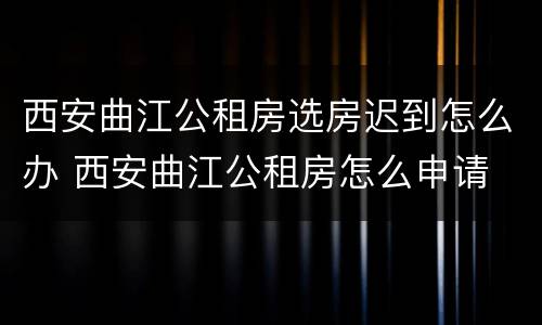 西安曲江公租房选房迟到怎么办 西安曲江公租房怎么申请