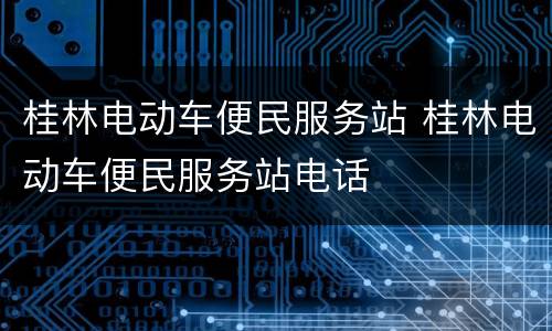桂林电动车便民服务站 桂林电动车便民服务站电话