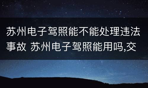 苏州电子驾照能不能处理违法事故 苏州电子驾照能用吗,交警查的时候