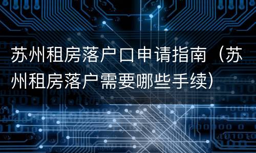 苏州租房落户口申请指南（苏州租房落户需要哪些手续）