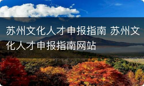 苏州文化人才申报指南 苏州文化人才申报指南网站