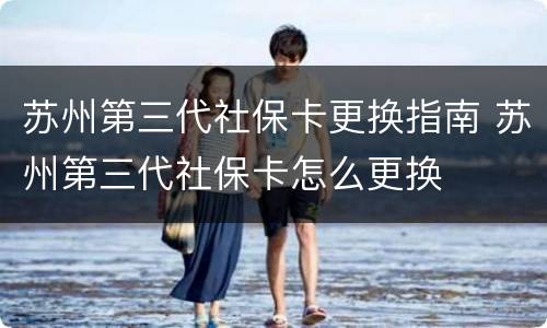 苏州第三代社保卡更换指南 苏州第三代社保卡怎么更换