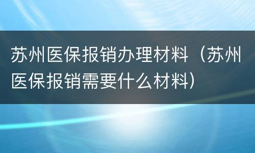 苏州医保报销办理材料（苏州医保报销需要什么材料）
