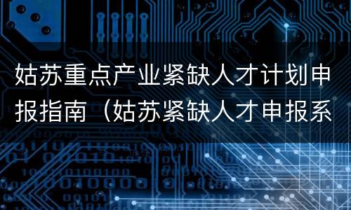 姑苏重点产业紧缺人才计划申报指南（姑苏紧缺人才申报系统）