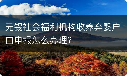 无锡社会福利机构收养弃婴户口申报怎么办理？