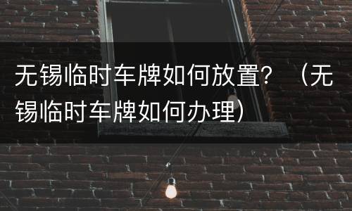无锡临时车牌如何放置？（无锡临时车牌如何办理）