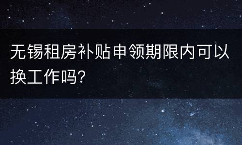 无锡租房补贴申领期限内可以换工作吗？