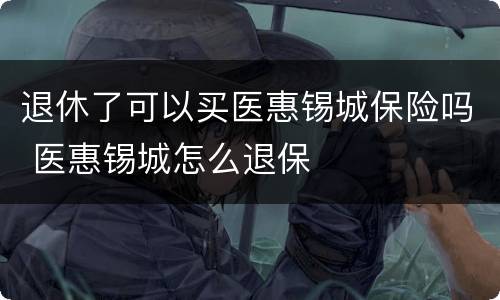 退休了可以买医惠锡城保险吗 医惠锡城怎么退保