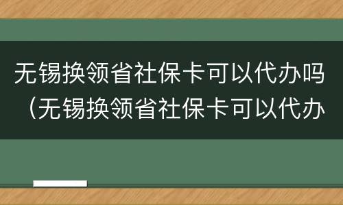 无锡换领省社保卡可以代办吗（无锡换领省社保卡可以代办吗现在）