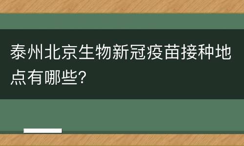 泰州北京生物新冠疫苗接种地点有哪些？
