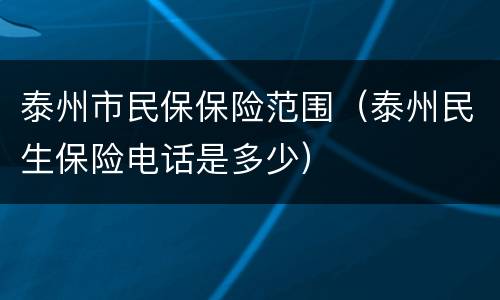 泰州市民保保险范围（泰州民生保险电话是多少）