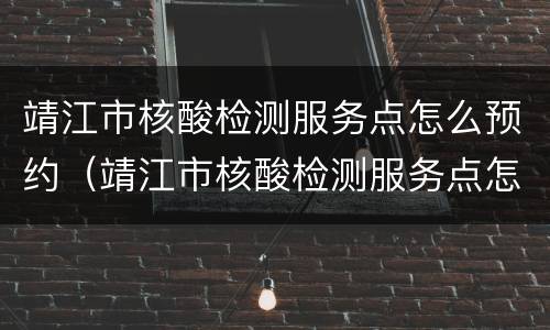 靖江市核酸检测服务点怎么预约（靖江市核酸检测服务点怎么预约的）